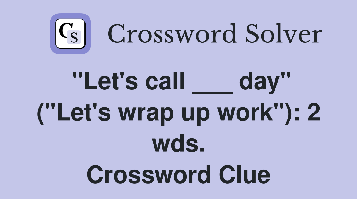 "Let's call ___ day" ("Let's wrap up work") 2 wds. Crossword Clue